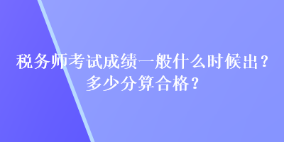 稅務(wù)師考試成績一般什么時候出？多少分算合格？