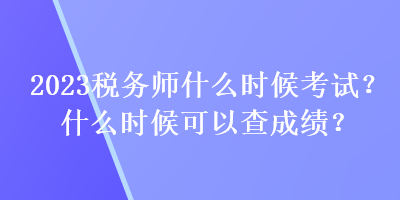 2023稅務(wù)師什么時候考試？什么時候可以查成績？