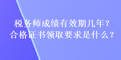 稅務(wù)師成績有效期幾年？合格證書領(lǐng)取要求是什么？