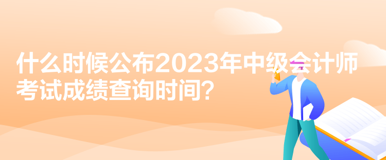 什么時(shí)候公布2023年中級(jí)會(huì)計(jì)師考試成績查詢時(shí)間？