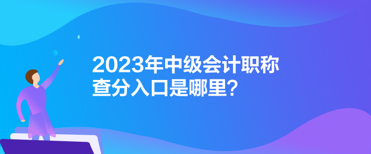 2023年中級會計職稱查分入口是哪里？