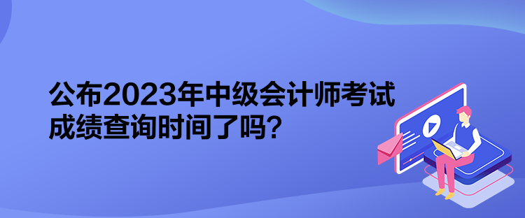 公布2023年中級會計師考試成績查詢時間了嗎？