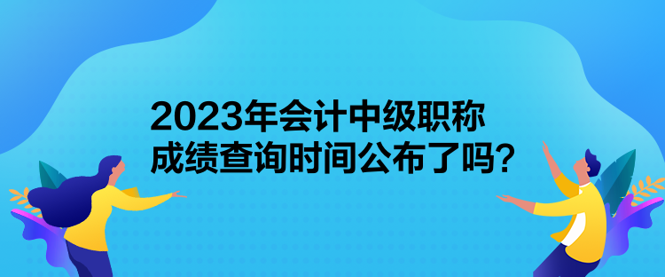 2023年會(huì)計(jì)中級(jí)職稱成績(jī)查詢時(shí)間公布了嗎？