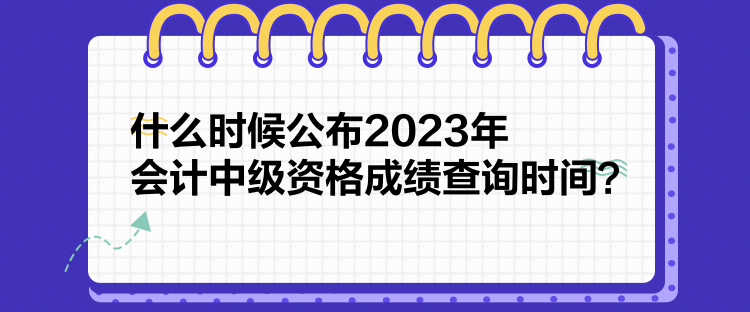 什么時候公布2023年會計中級資格成績查詢時間？