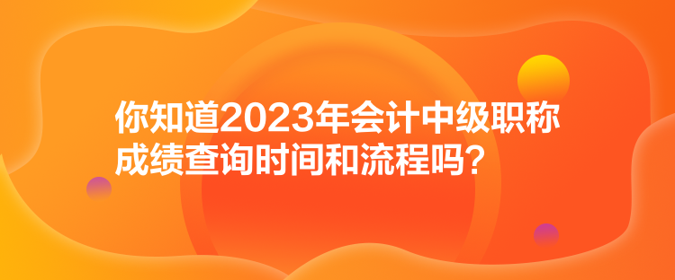 你知道2023年會計中級職稱成績查詢時間和流程嗎？