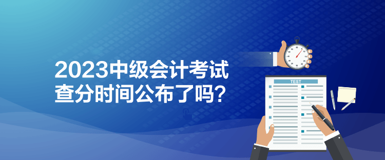 2023中級(jí)會(huì)計(jì)考試查分時(shí)間公布了嗎？