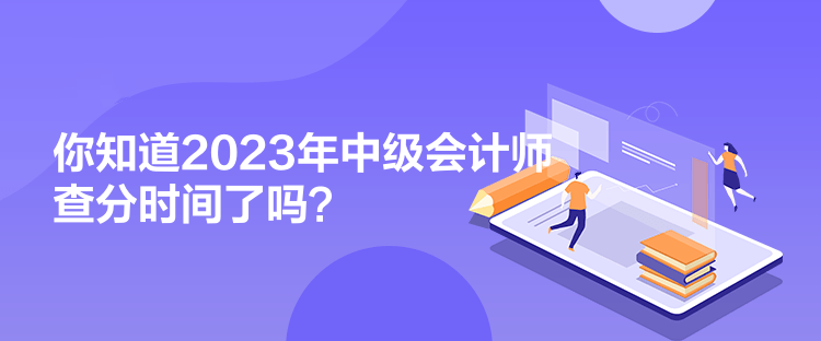 你知道2023年中級會計師查分時間了嗎？