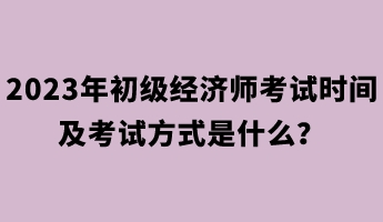 2023年初級經(jīng)濟師考試時間及考試方式是什么？