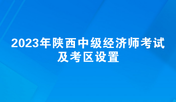 2023年陜西中級(jí)經(jīng)濟(jì)師考試及考區(qū)設(shè)置