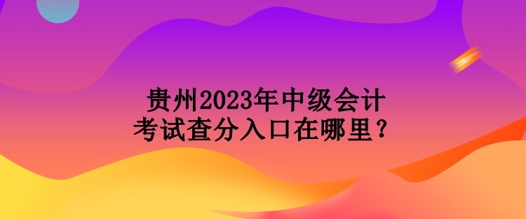 貴州2023年中級會計考試查分入口在哪里？