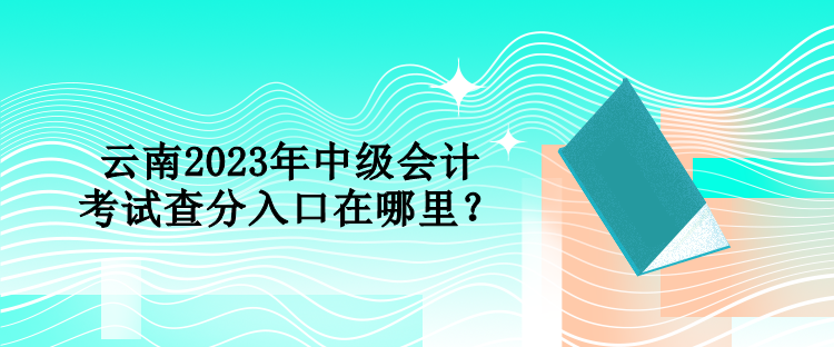 云南2023年中級(jí)會(huì)計(jì)考試查分入口在哪里？