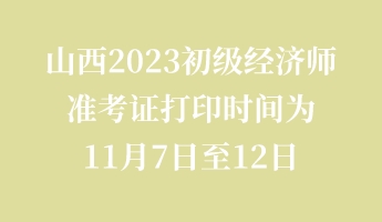 山西2023初級經(jīng)濟(jì)師準(zhǔn)考證打印時(shí)間為11月7日至12日