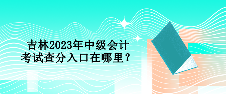 吉林2023年中級(jí)會(huì)計(jì)考試查分入口在哪里？