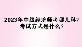 2023年中級(jí)經(jīng)濟(jì)師考哪幾科？考試方式是什么？