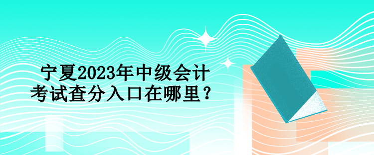 寧夏2023年中級會計考試查分入口在哪里？