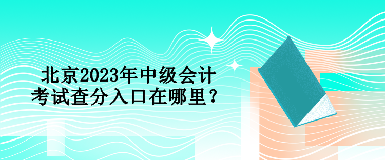 北京2023年中級會計考試查分入口在哪里？