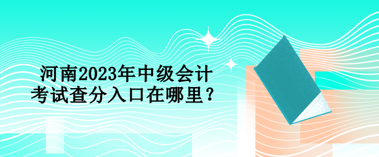 河南2023年中級(jí)會(huì)計(jì)考試查分入口在哪里？