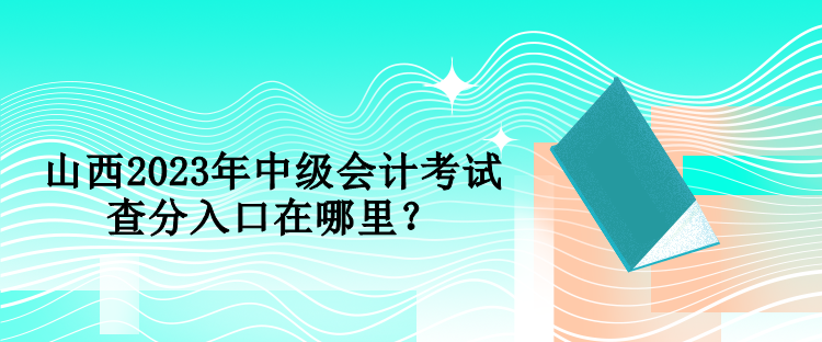 山西2023年中級(jí)會(huì)計(jì)考試查分入口在哪里？