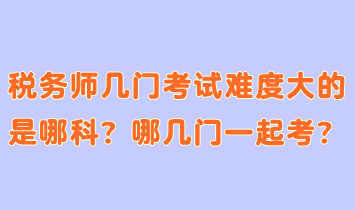 稅務(wù)師幾門考試難度大的是哪科？哪幾門一起考合適