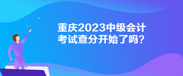 重慶2023中級會計考試查分開始了嗎？