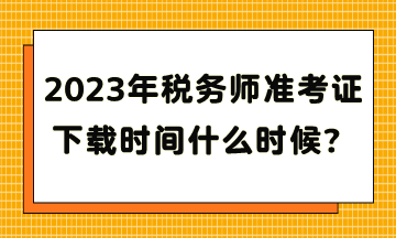 2023年稅務師準考證下載時間什么時候？