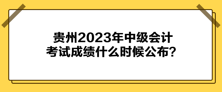 貴州2023年中級(jí)會(huì)計(jì)考試成績(jī)什么時(shí)候公布？