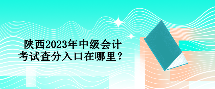 陜西2023年中級(jí)會(huì)計(jì)考試查分入口在哪里？