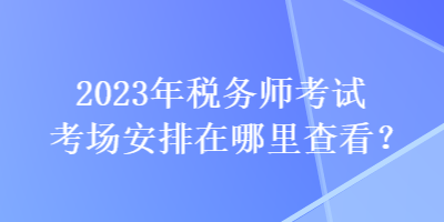 2023年稅務師考試考場安排在哪里查看？