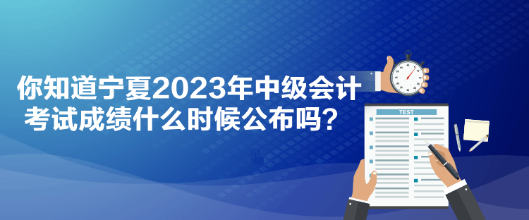 你知道寧夏2023年中級(jí)會(huì)計(jì)考試成績(jī)什么時(shí)候公布嗎？