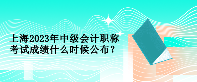 上海2023年中級會計職稱考試成績什么時候公布？