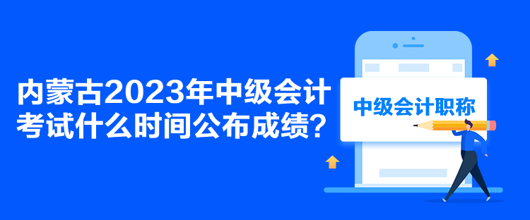 內(nèi)蒙古2023年中級(jí)會(huì)計(jì)考試什么時(shí)間公布成績？