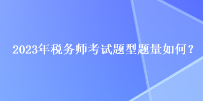 2023年稅務(wù)師考試題型題量如何？