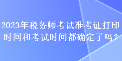 2023年稅務(wù)師考試準(zhǔn)考證打印時間和考試時間都確定了嗎？