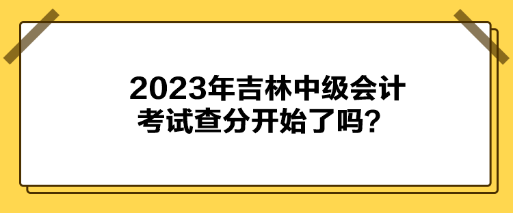 2023年吉林中級會計考試查分開始了嗎？