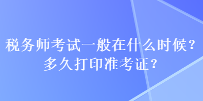 稅務(wù)師考試一般在什么時候？多久打印準考證？