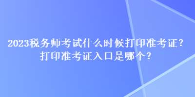 2023稅務(wù)師考試什么時(shí)候打印準(zhǔn)考證？打印準(zhǔn)考證入口是哪個(gè)？