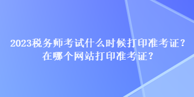 2023稅務師考試什么時候打印準考證？在哪個網(wǎng)站打印準考證？