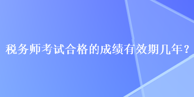 稅務(wù)師考試合格的成績(jī)有效期幾年？