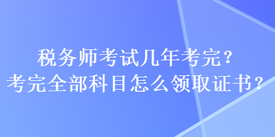 稅務師考試幾年考完？考完全部科目怎么領取證書？