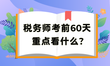 稅務(wù)師考前60天重點(diǎn)看啥？把高頻考點(diǎn)再捋一遍吧