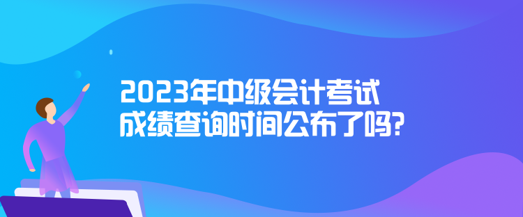 2023年中級會計考試成績查詢時間公布了嗎？