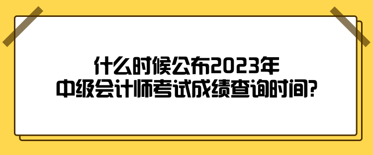 什么時候公布2023年中級會計師考試成績查詢時間？