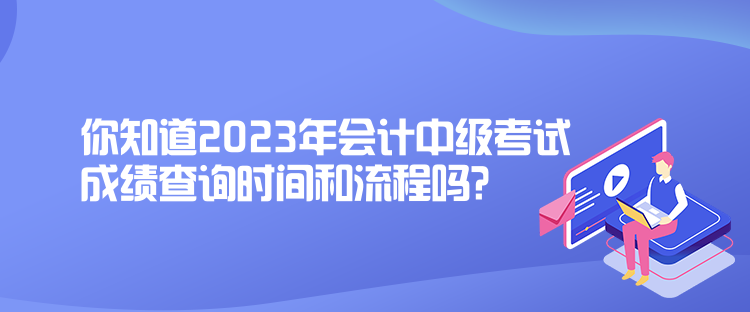 你知道2023年會(huì)計(jì)中級(jí)考試成績(jī)查詢時(shí)間和流程嗎？