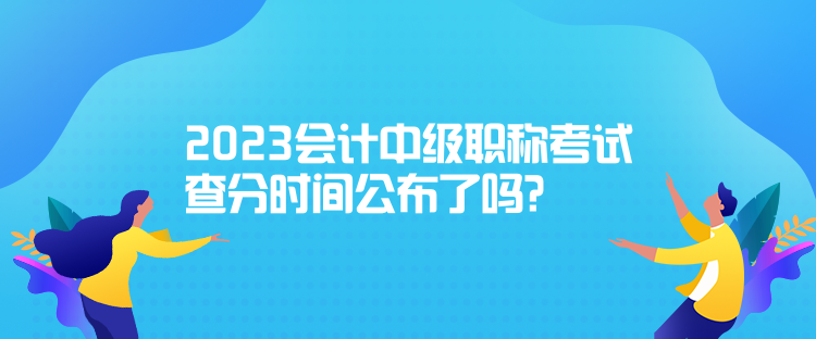 2023會計中級職稱考試查分時間公布了嗎？