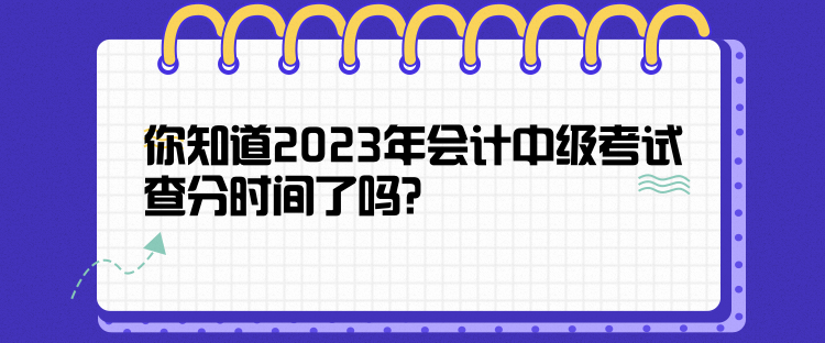 你知道2023年會計中級考試查分時間了嗎？