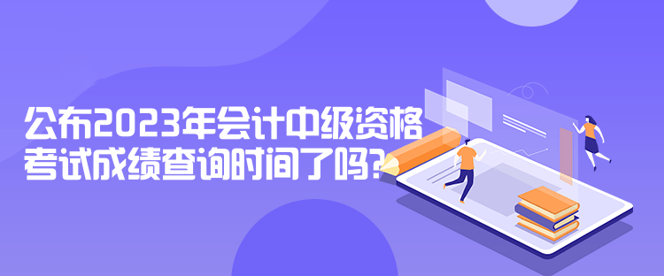 公布2023年會(huì)計(jì)中級(jí)資格考試成績(jī)查詢時(shí)間了嗎？