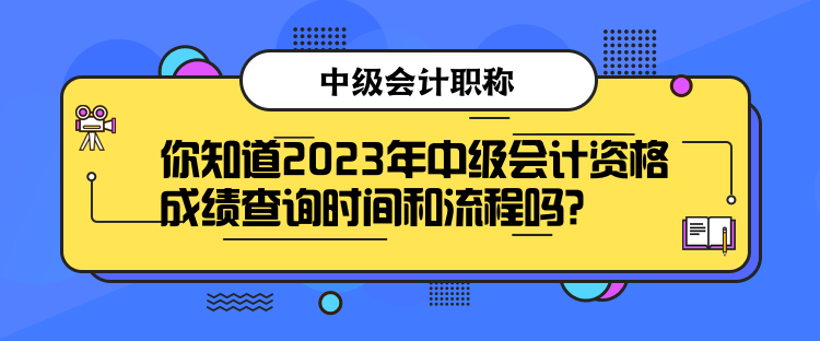 你知道2023年中級會計資格成績查詢時間和流程嗎？