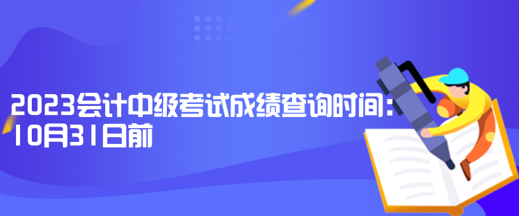 2023會(huì)計(jì)中級(jí)考試成績(jī)查詢時(shí)間：10月31日前