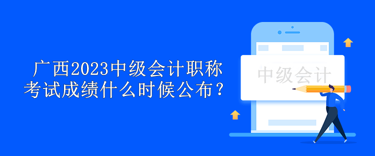 廣西2023中級會計職稱考試成績什么時候公布？