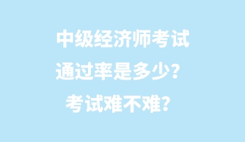 中級經(jīng)濟師考試通過率是多少？考試難不難？